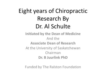 Eight years of Chiropractic Research By Dr. Al Schulte Initiated by the Dean of Medicine And the Associate Dean of Research At the University of Saskatchewan.
