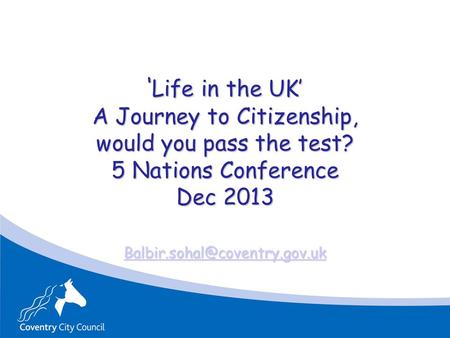 ‘ Life in the UK’ A Journey to Citizenship, would you pass the test? 5 Nations Conference Dec 2013