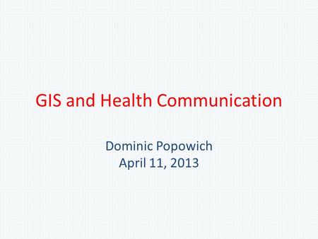 GIS and Health Communication Dominic Popowich April 11, 2013.