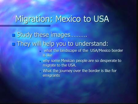 Migration: Mexico to USA n Study these images………. n They will help you to understand: n what the landscape of the USA/Mexico border is like n why some.