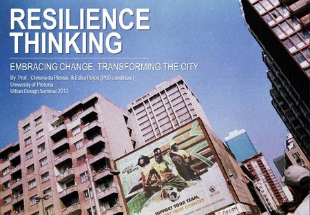 RESILIENCE THINKING EMBRACING CHANGE, TRANSFORMING THE CITY By: Prof. Chrisna du Plessis & Edna Peres (PhD candidate) University of Pretoria Urban Design.
