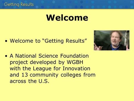 Welcome Welcome to “Getting Results” A National Science Foundation project developed by WGBH with the League for Innovation and 13 community colleges from.