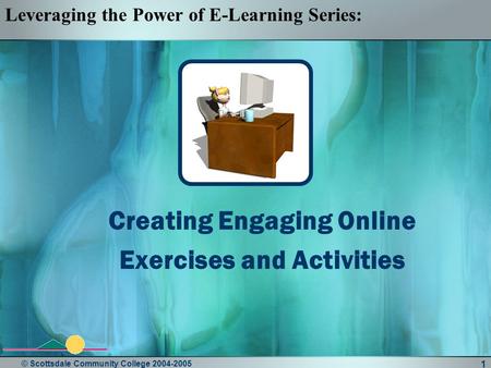 © Scottsdale Community College 2004-2005 1 Creating Engaging Online Exercises and Activities Leveraging the Power of E-Learning Series: