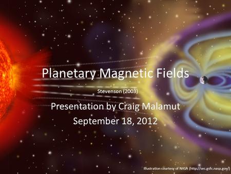 Planetary Magnetic Fields Presentation by Craig Malamut September 18, 2012 Stevenson (2003) Illustration courtesy of NASA (http://sec.gsfc.nasa.gov/)