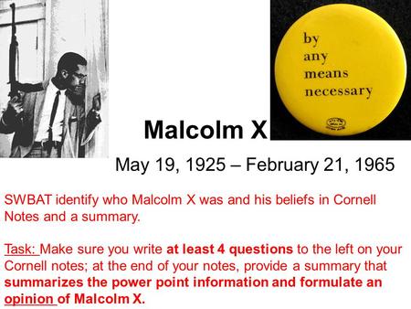 Malcolm X May 19, 1925 – February 21, 1965 SWBAT identify who Malcolm X was and his beliefs in Cornell Notes and a summary. Task: Make sure you write at.