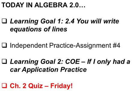 TODAY IN ALGEBRA 2.0…  Learning Goal 1: 2.4 You will write equations of lines  Independent Practice-Assignment #4  Learning Goal 2: COE – If I only.