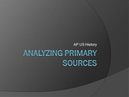 AP US History. Analyzing Primary Resources  Historians analyze historical sources in different ways.  First, historians think about where, when and.