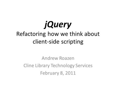 JQuery Refactoring how we think about client-side scripting Andrew Roazen Cline Library Technology Services February 8, 2011.