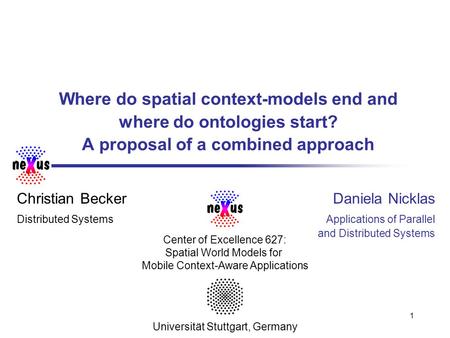 1 Where do spatial context-models end and where do ontologies start? A proposal of a combined approach Christian Becker Distributed Systems Daniela Nicklas.