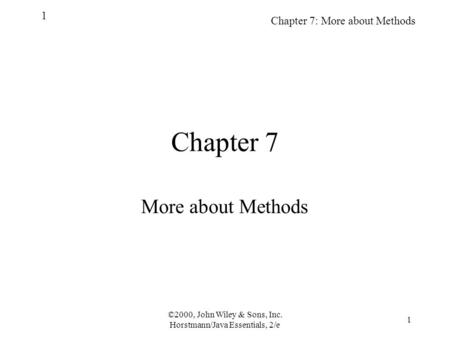 ©2000, John Wiley & Sons, Inc. Horstmann/Java Essentials, 2/e 1 Chapter 7: More about Methods 1 Chapter 7 More about Methods.