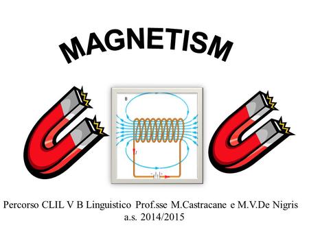MAGNETISM Percorso CLIL V B Linguistico Prof.sse M.Castracane e M.V.De Nigris a.s. 2014/2015.