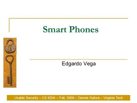 Usable Security – CS 6204 – Fall, 2009 – Dennis Kafura – Virginia Tech Smart Phones Edgardo Vega Usable Security – CS 6204 – Fall, 2009 – Dennis Kafura.