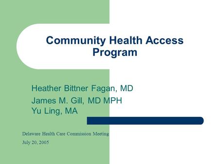 Community Health Access Program Heather Bittner Fagan, MD James M. Gill, MD MPH Yu Ling, MA Delaware Health Care Commission Meeting July 20, 2005.