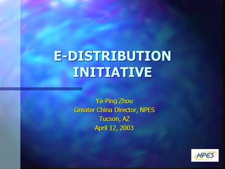 E-DISTRIBUTION INITIATIVE Ya-Ping Zhou Greater China Director, NPES Tucson, AZ April 12, 2003.