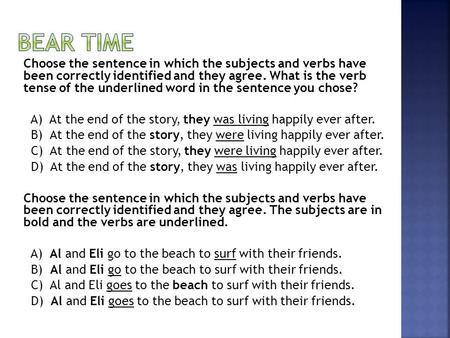 Choose the sentence in which the subjects and verbs have been correctly identified and they agree. What is the verb tense of the underlined word in the.