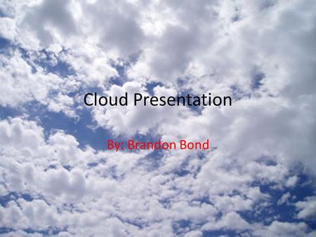 Cloud Presentation By: Brandon Bond. Basic Cloud Types Cumulus – Puffy, white clouds with flat bottoms Stratus – Form in layers Cirrus – Thin, feathery,