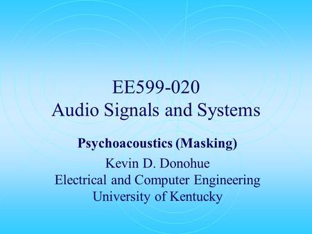 EE599-020 Audio Signals and Systems Psychoacoustics (Masking) Kevin D. Donohue Electrical and Computer Engineering University of Kentucky.