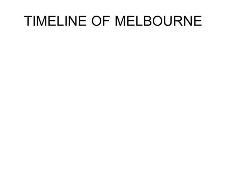 TIMELINE OF MELBOURNE. Melbourne 0-50,000 B.C first 10000 inhabitants are thought to have arrived in Australia at 50,000 BC.