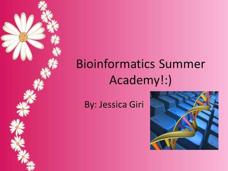 Bioinformatics Summer Academy!:) By: Jessica Giri.