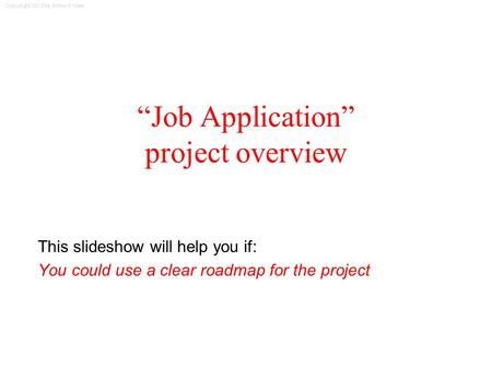 Copyright 2013 by Arthur Fricke “Job Application” project overview This slideshow will help you if: You could use a clear roadmap for the project.