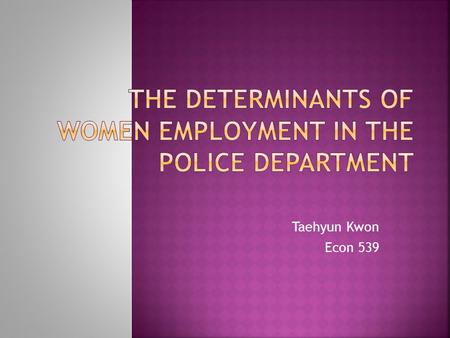 Taehyun Kwon Econ 539.  “Affirmative Action, Political Representation, Unions, and Female Police Employment.”  Tim R.Sass and Jennifer L.Troyer, 1999.