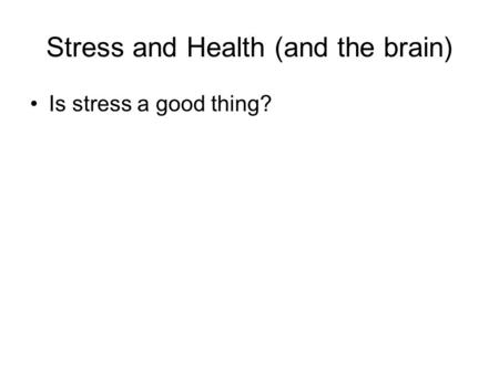 Stress and Health (and the brain) Is stress a good thing?