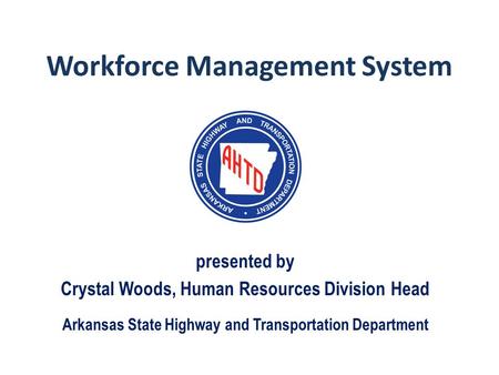 Workforce Management System presented by Crystal Woods, Human Resources Division Head Arkansas State Highway and Transportation Department.