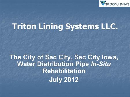Triton Lining Systems LLC. The City of Sac City, Sac City Iowa, Water Distribution Pipe In-Situ Rehabilitation July 2012.