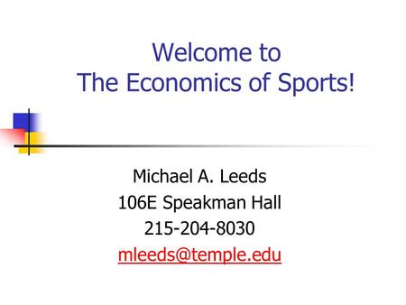 Welcome to The Economics of Sports! Michael A. Leeds 106E Speakman Hall 215-204-8030