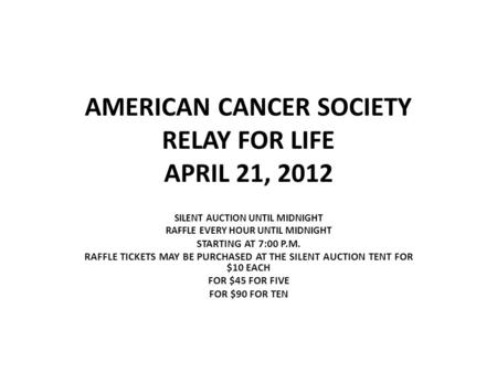 AMERICAN CANCER SOCIETY RELAY FOR LIFE APRIL 21, 2012 SILENT AUCTION UNTIL MIDNIGHT RAFFLE EVERY HOUR UNTIL MIDNIGHT STARTING AT 7:00 P.M. RAFFLE TICKETS.