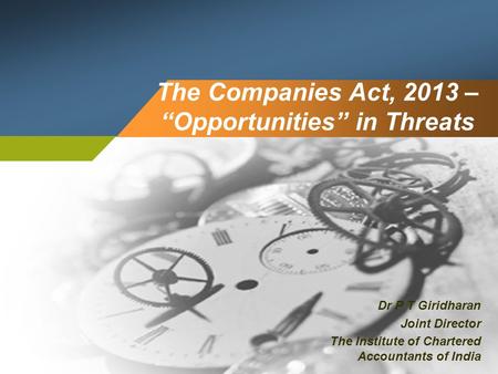 The Companies Act, 2013 – “Opportunities” in Threats Dr P T Giridharan Joint Director The Institute of Chartered Accountants of India.