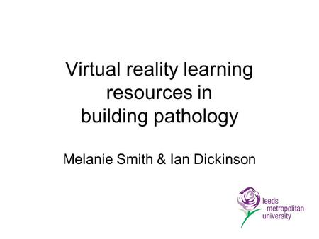Virtual reality learning resources in building pathology Melanie Smith & Ian Dickinson.