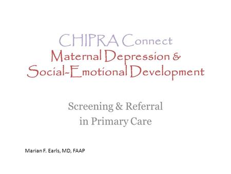 CHIPRA Connect Maternal Depression & Social-Emotional Development Screening & Referral in Primary Care Marian F. Earls, MD, FAAP.