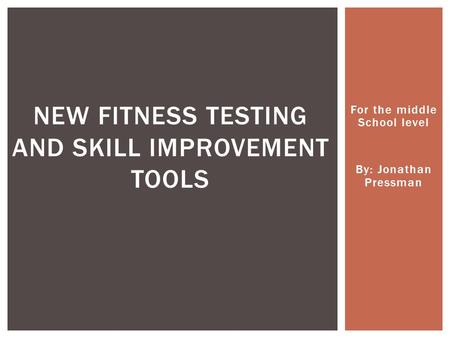 For the middle School level By: Jonathan Pressman NEW FITNESS TESTING AND SKILL IMPROVEMENT TOOLS.
