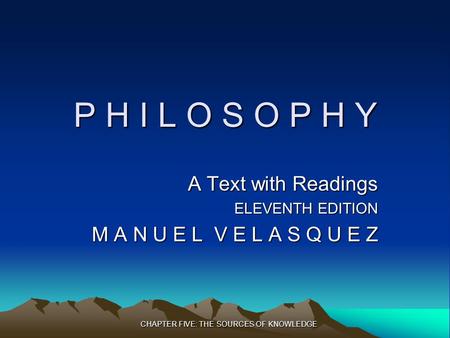 CHAPTER FIVE: THE SOURCES OF KNOWLEDGE P H I L O S O P H Y A Text with Readings ELEVENTH EDITION M A N U E L V E L A S Q U E Z.