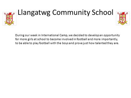 Llangatwg Community School During our week in International Camp, we decided to develop an opportunity for more girls at school to become involved in football.