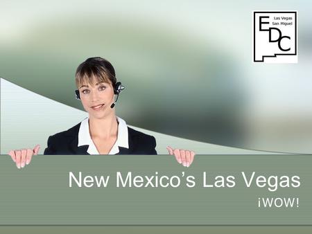 New Mexico’s Las Vegas ¡WOW!. Potential Success Opportunity Overview of the real Las Vegas Local Incentives (ED Ordinance) Broadband Access Trained, competent,