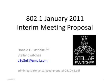 802.1 January 2011 Interim Meeting Proposal Donald E. Eastlake 3 rd Stellar Switches admin-eastlake-jan11-kauai-proposal-0310-v2.pdf 2010-03-131.