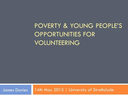 POVERTY & YOUNG PEOPLE’S OPPORTUNITIES FOR VOLUNTEERING 14th May 2015 | University of Strathclyde James Davies.