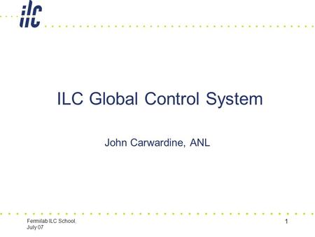 Fermilab ILC School, July 07 1 ILC Global Control System John Carwardine, ANL.