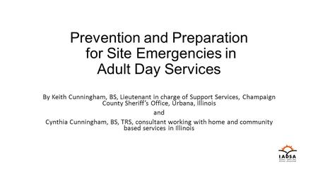 Prevention and Preparation for Site Emergencies in Adult Day Services By Keith Cunningham, BS, Lieutenant in charge of Support Services, Champaign County.