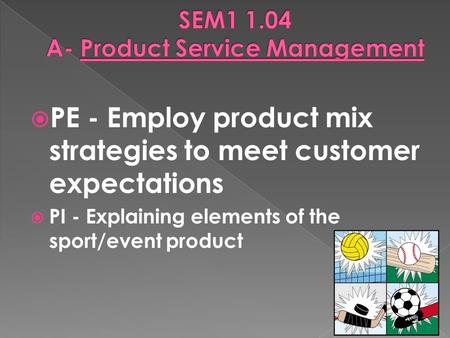  PE - Employ product mix strategies to meet customer expectations  PI - Explaining elements of the sport/event product.