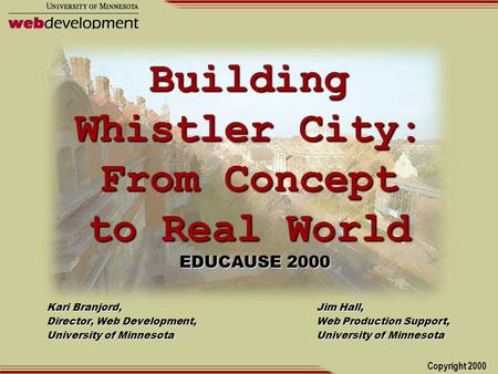 Copyright 2000 Building Whistler City: From Concept to Real World Kari Branjord, Director, Web Development, University of Minnesota EDUCAUSE 2000 Jim Hall,