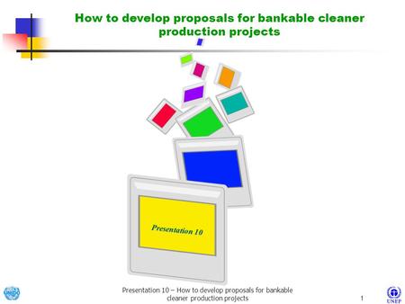 Presentation 10 – How to develop proposals for bankable cleaner production projects1 Presentation 10 How to develop proposals for bankable cleaner production.
