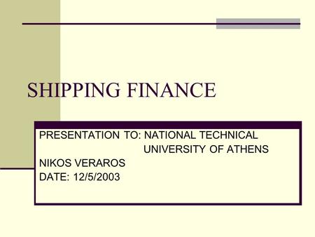 SHIPPING FINANCE PRESENTATION TO: NATIONAL TECHNICAL UNIVERSITY OF ATHENS NIKOS VERAROS DATE: 12/5/2003.
