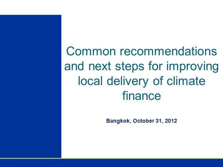 Common recommendations and next steps for improving local delivery of climate finance Bangkok, October 31, 2012.