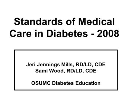 Standards of Medical Care in Diabetes - 2008 Jeri Jennings Mills, RD/LD, CDE Sami Wood, RD/LD, CDE OSUMC Diabetes Education.
