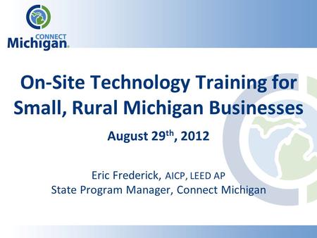 On-Site Technology Training for Small, Rural Michigan Businesses August 29 th, 2012 Eric Frederick, AICP, LEED AP State Program Manager, Connect Michigan.