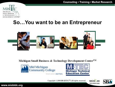 Www.misbtdc.org Michigan Small Business & Technology Development Center TM Counseling ▪ Training ▪ Market Research So…You want to be an Entrepreneur.
