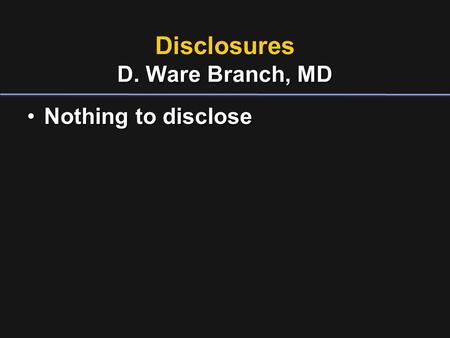 Disclosures D. Ware Branch, MD Nothing to discloseNothing to disclose.